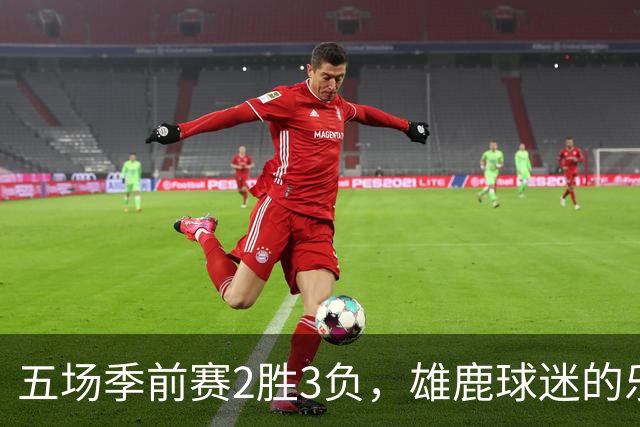 五场季前赛2胜3负，雄鹿球迷的乐观还剩多少？