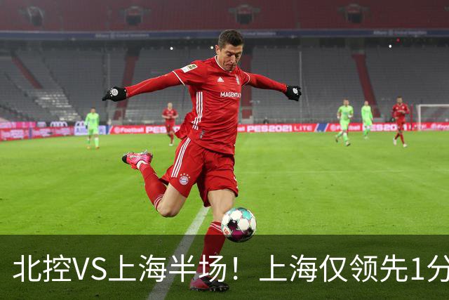 北控VS上海半场！上海仅领先1分，麦基成隐患，杨鸣直言卫冕难！
