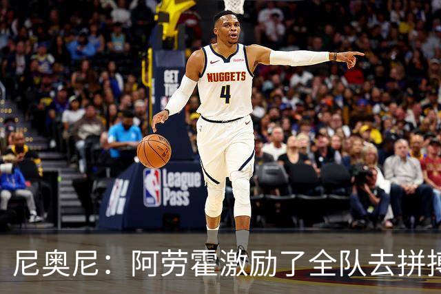尼奥尼：阿劳霍激励了全队去拼搏；我会珍惜上场的每一分钟