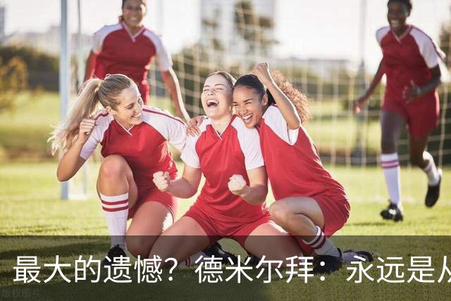 最大的遗憾？德米尔拜：永远是从未穿上过土耳其国家队的球衣